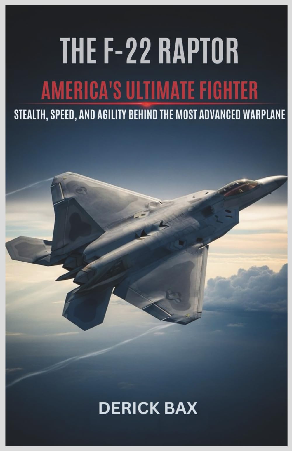The F-22 Raptor: America's Ultimate Fighter: Stealth, Speed, and Agility Behind the Most Advanced Warplane (The Sky Titans Chronicles)