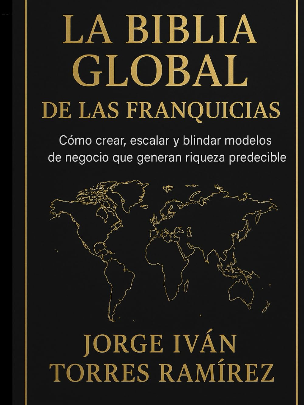 LA BIBLIA GLOBAL DE LAS FRANQUICIAS: El método definitivo para emprendedores que quieren resultados garantizados, expansión internacional y libertad financiera