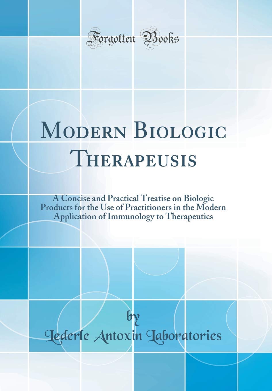 Modern Biologic Therapeusis: A Concise and Practical Treatise on Biologic Products for the Use of Practitioners in the Modern Application of Immunology to Therapeutics (Classic Reprint)