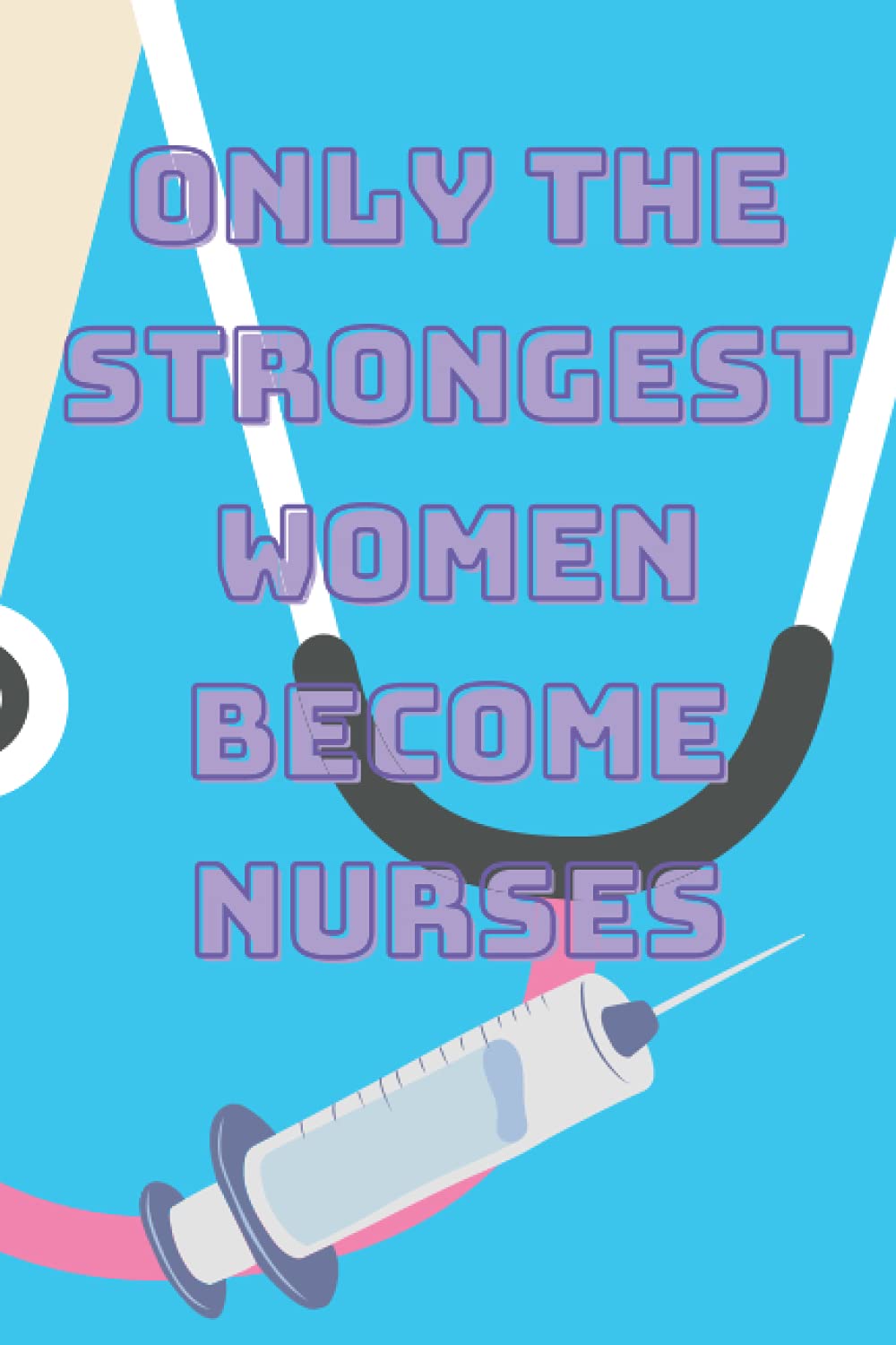 Only The Strongest Women Become Nurses, super nurse notebook:: A nurse Journal notebook,Appreciative Gift for Women Nurses, A mother day Gift for nurses, the perfect notebook for nurses.