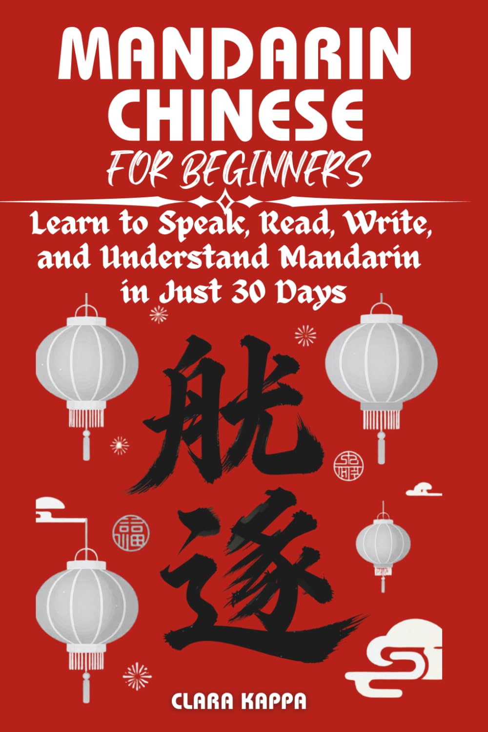MANDARIN CHINESE FOR BEGINNERS: Learn to Speak, Read, Write, and Understand Mandarin in Just 30 Days (Language Mastery Guides)