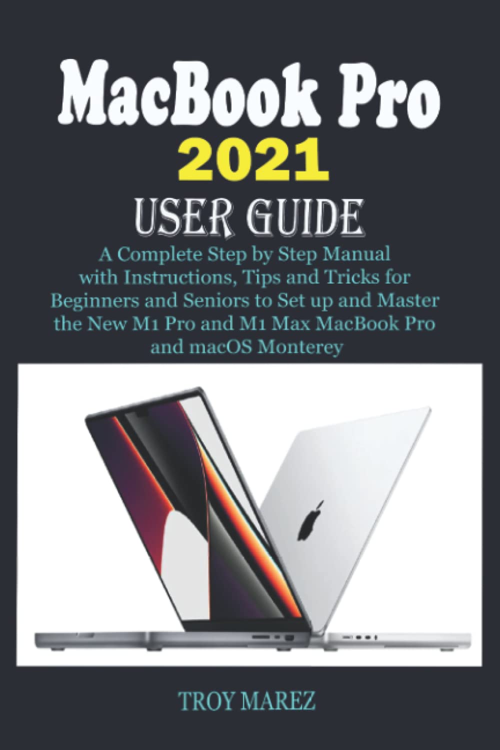 MACBOOK PRO 2021 USER GUIDE: A Complete Step by Step Manual with Instructions, Tips and Tricks for Beginners and Seniors to Set up and Master the New M1 Pro and M1 Max MacBook Pro and macOS Monterey