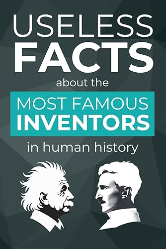 Useless Facts about the Most Famous Inventors in Human History – 500+ Exciting Facts about Revolutionary Inventions, their Inventors and the Stories behind them