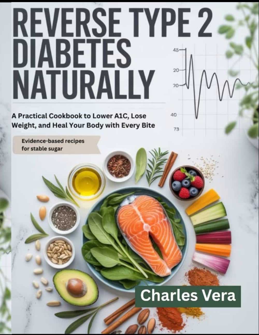 REVERSE TYPE 2 DIABETES NATURALLY: A Practical Cookbook to Lower A1C, Lose Weight, and Heal Your Body with Every Bite
