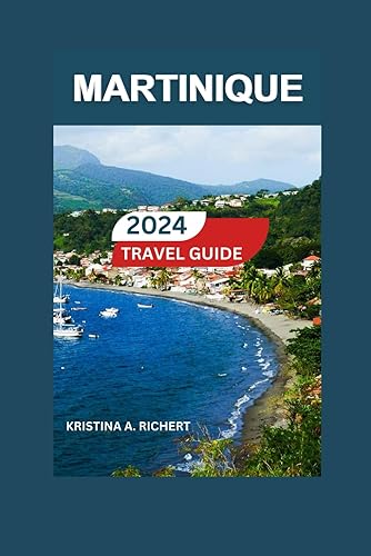 Martinique Travel Guide 2024/2025: Explore Top Sights, Accommodations, Cuisine, Historical Sites, Itineraries, Activities, Destinations, and Dining in France's Jewel (Best Adventure)