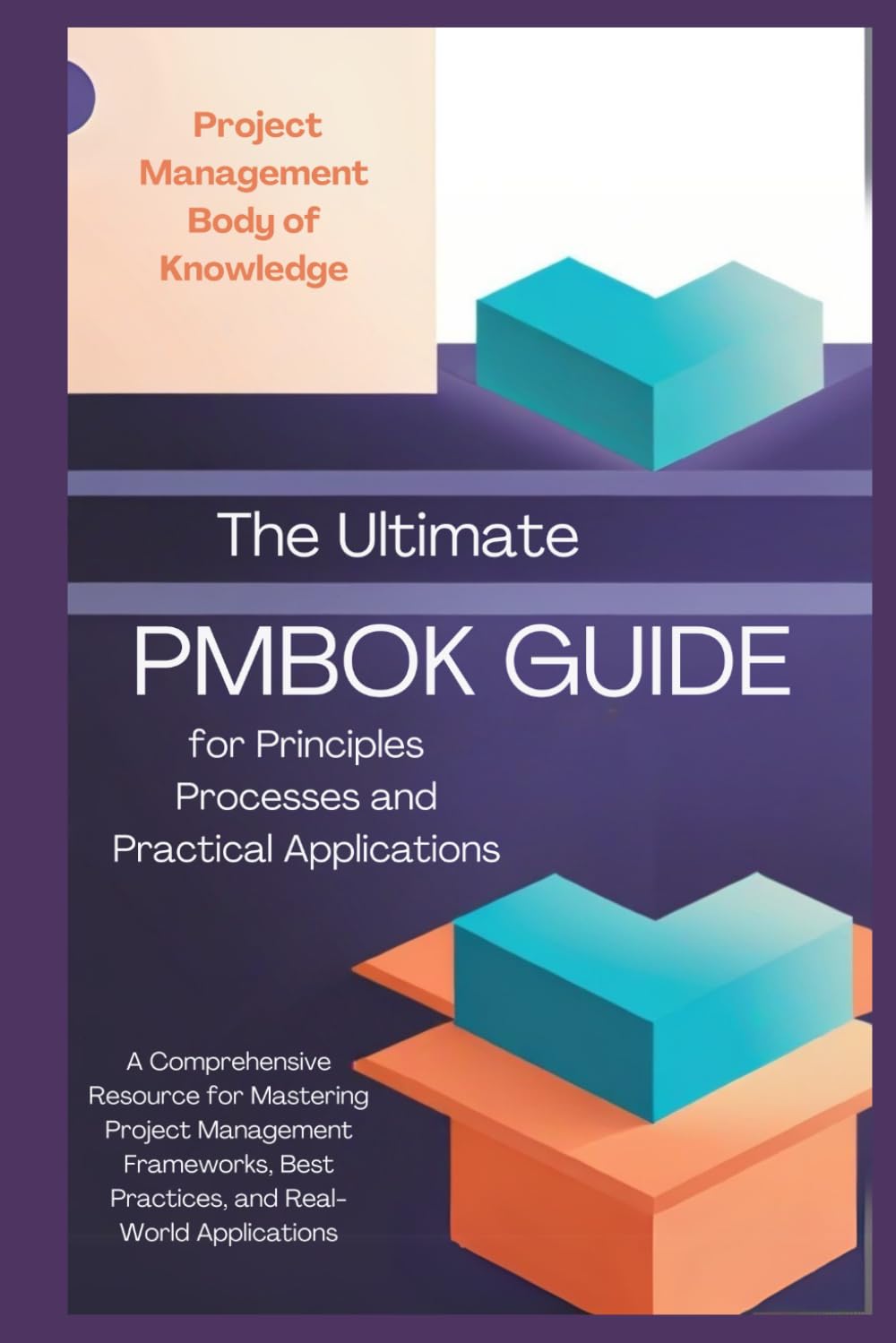 The Ultimate PMBOK Guide for Principles Processes and Practical Applications: A Comprehensive Resource for Mastering Project Management Frameworks, Best Practices, and Real-World Applications