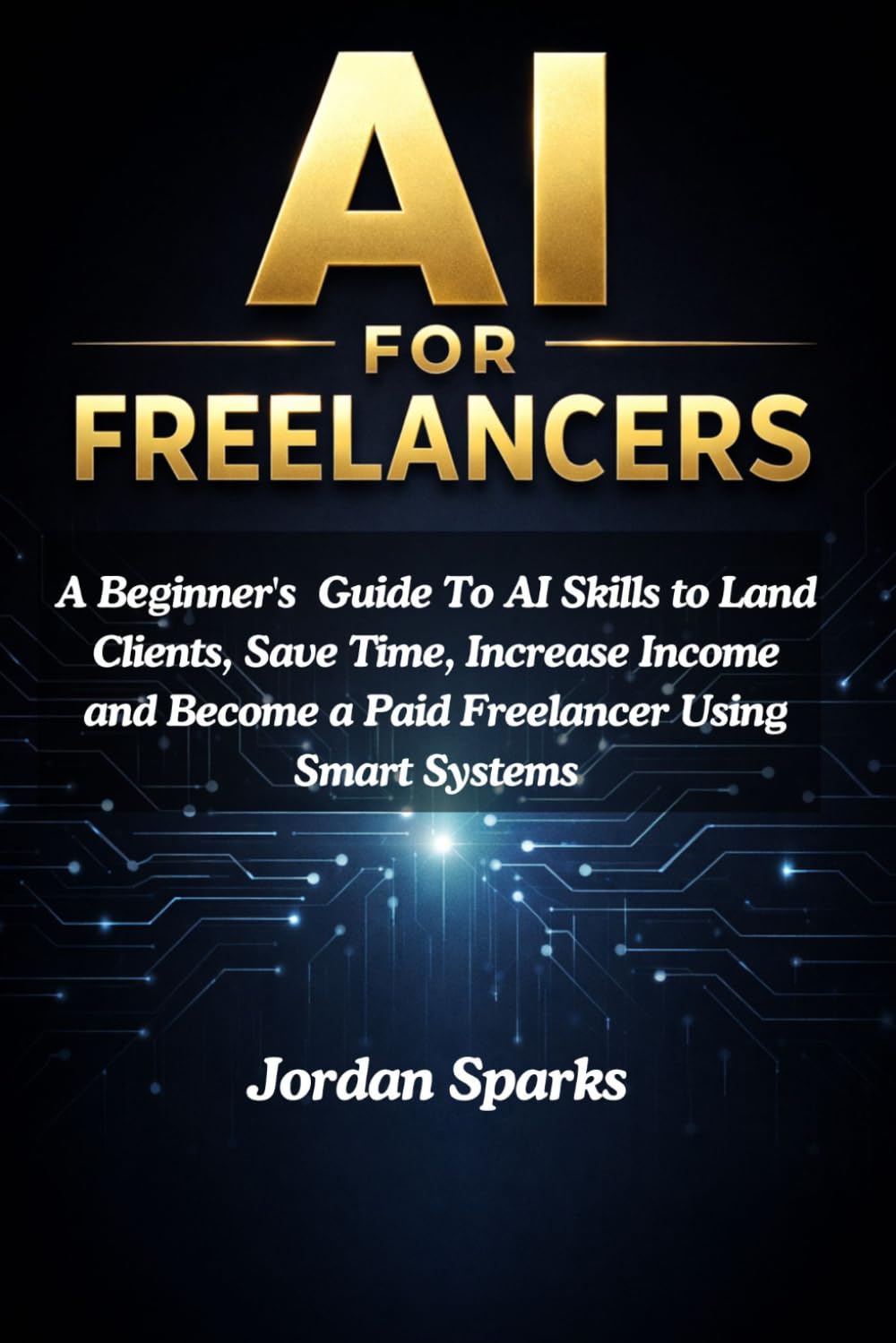 AI for Freelancers: A Beginner's Guide To AI Skills to Land Clients, Save Time, Increase Income and Become a Paid Freelancer Using Smart Systems (AI Success Blueprint Series)
