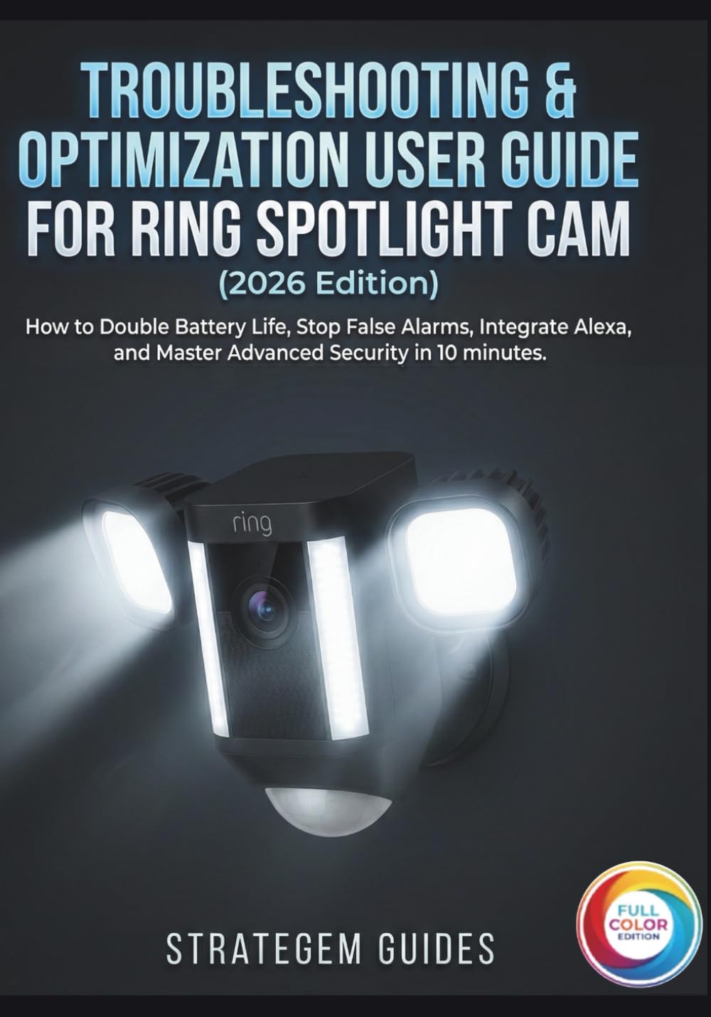 TROUBLESHOOTING & OPTIMIZATION USER GUIDE FOR RING SPOTLIGHT CAM (2026 Edition): How to Double Battery Life, Stop False Alarms, Integrate Alexa, and Master Advanced Security in 10 minutes