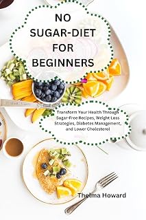 NO SUGAR-DIET FOR BEGINNERS: Transform Your Health Through Sugar-Free Recipes, Weight Loss Strategies, Diabetes Management, and Lower Cholesterol