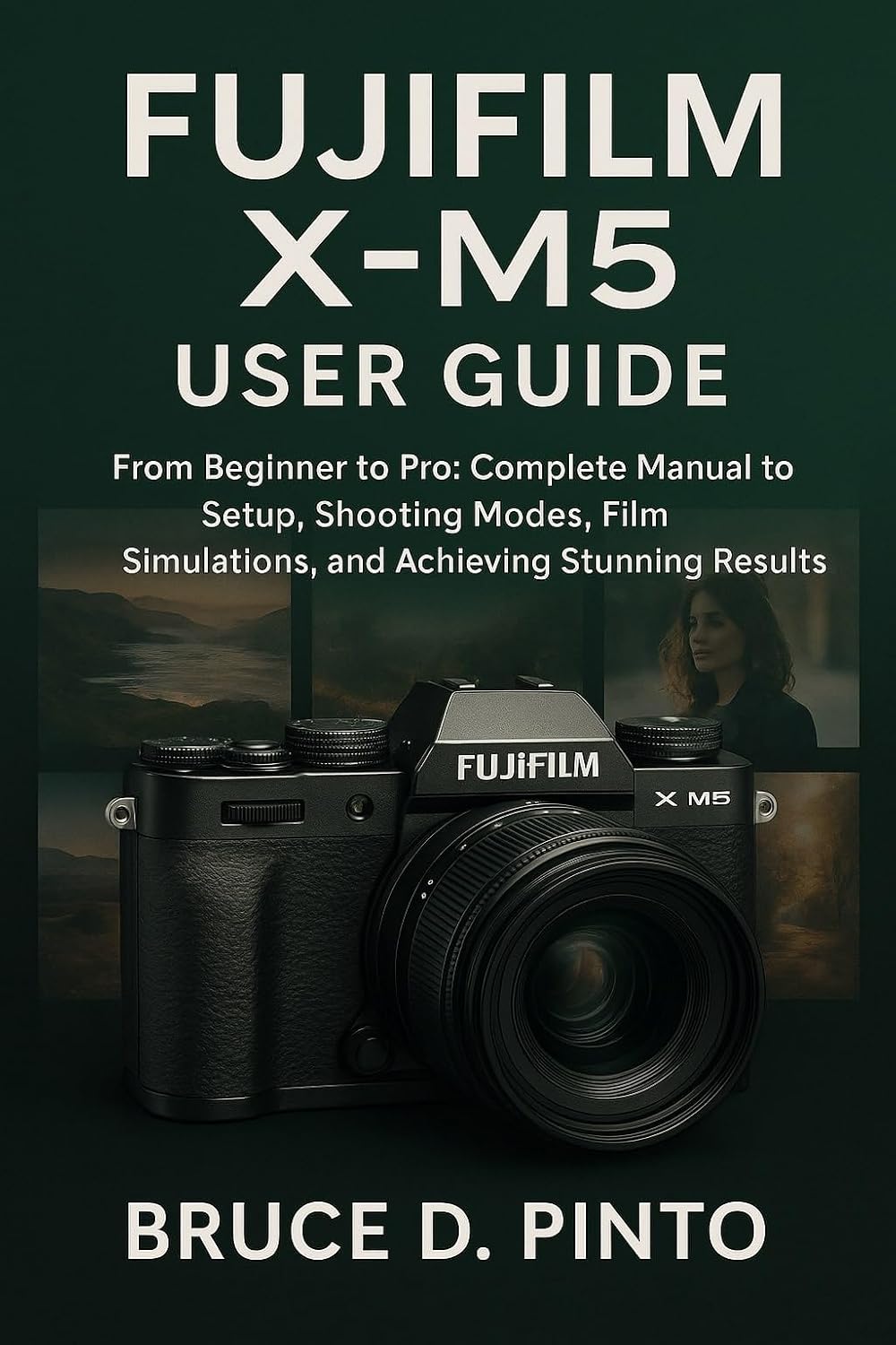 Fujifilm X-M5 User Guide: From Beginner to Pro: Complete Manual to Setup, Shooting Modes, Film Simulations, and Achieving Stunning Results (Hands-On User Guides Book 8)