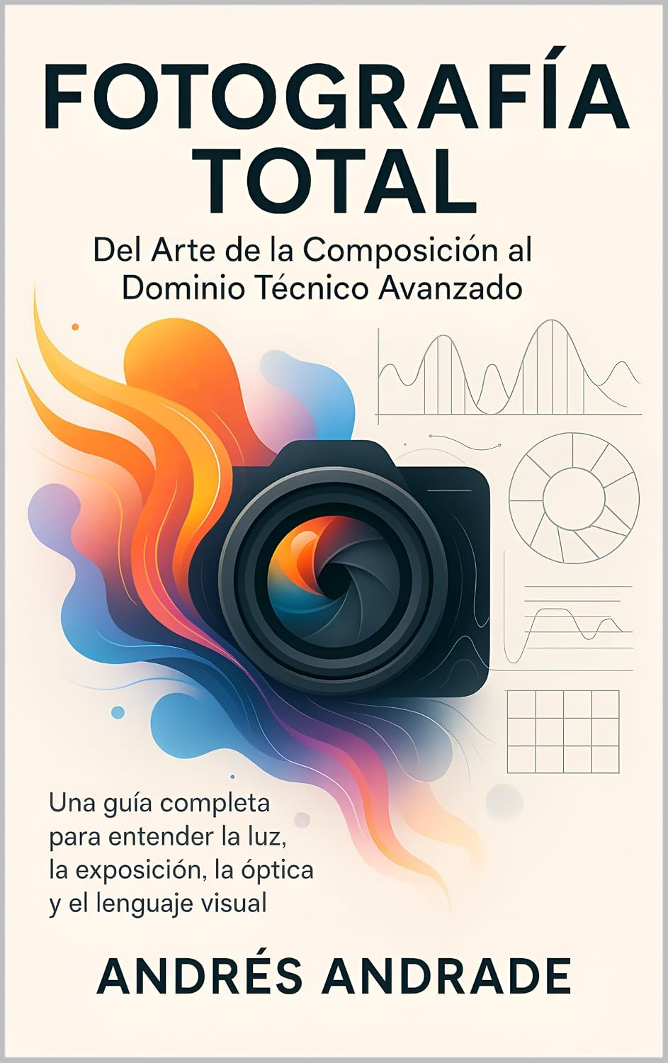 Fotografía Total: Del Arte de la Composición al Dominio Técnico Avanzado : Una guía completa para entender la luz, la exposición, la óptica y el ... de Aprendizaje Real nº 1) (Spanish Edition)