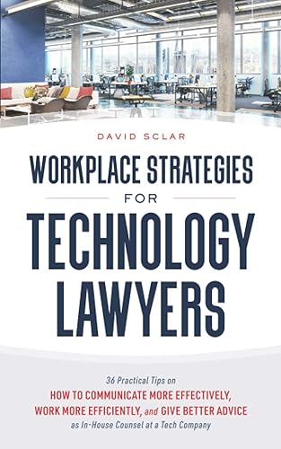 Workplace Strategies for Technology Lawyers: 36 Practical Tips on How to Communicate More Effectively, Work More Efficiently, and Give Better Advice as In-House Counsel at a Tech Company