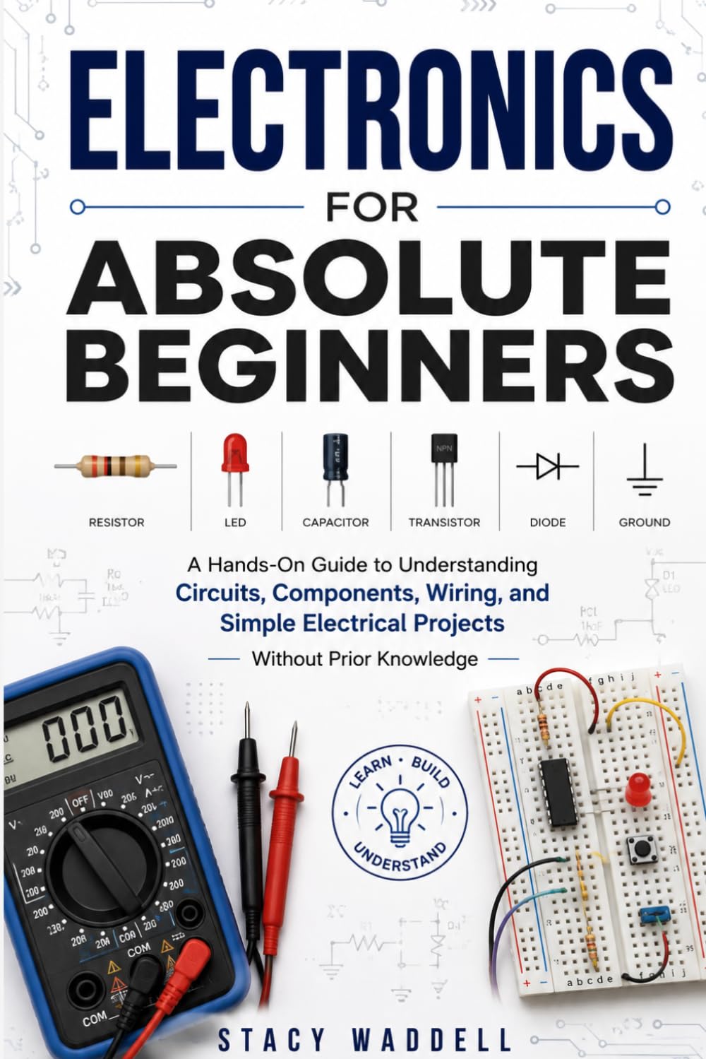 Electronics for Absolute Beginners: A Hands-On Guide to Understanding Circuits, Components, Wiring, and Simple Electrical Projects Without Prior Knowledge