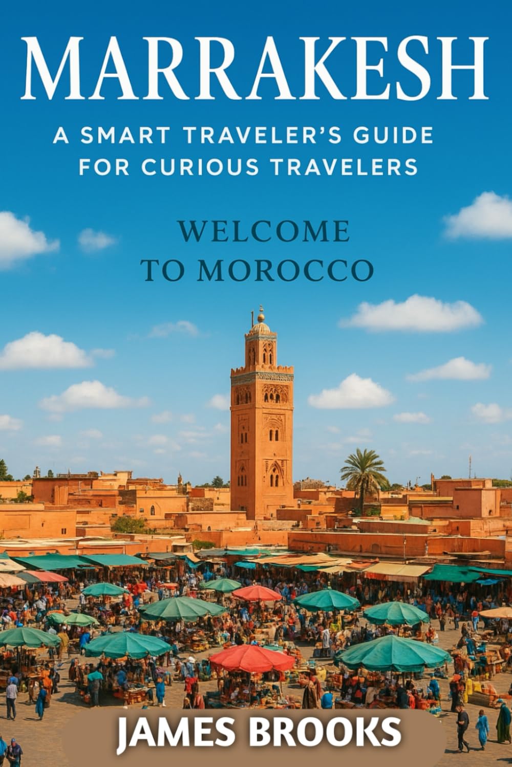 MARRAKESH: A Smart Traveler’s Guide for Curious Travelers ( Welcome to Morocco)