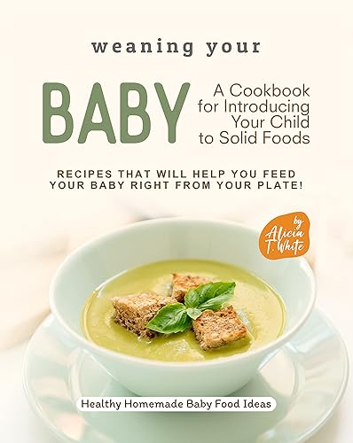 Weaning Your Baby - A Cookbook for Introducing Your Child to Solid Foods Recipes That Will Help You Feed Your Baby Right from Your Plate! (Healthy