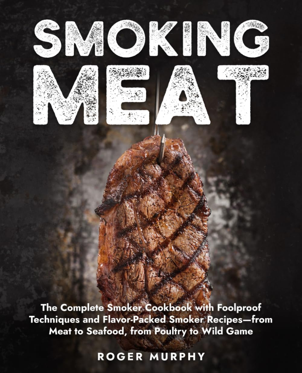 Smoking Meat: The Complete Smoker Cookbook with Foolproof Techniques and Flavor-Packed Smoker Recipes—from Meat to Seafood, from Poultry to Wild Game