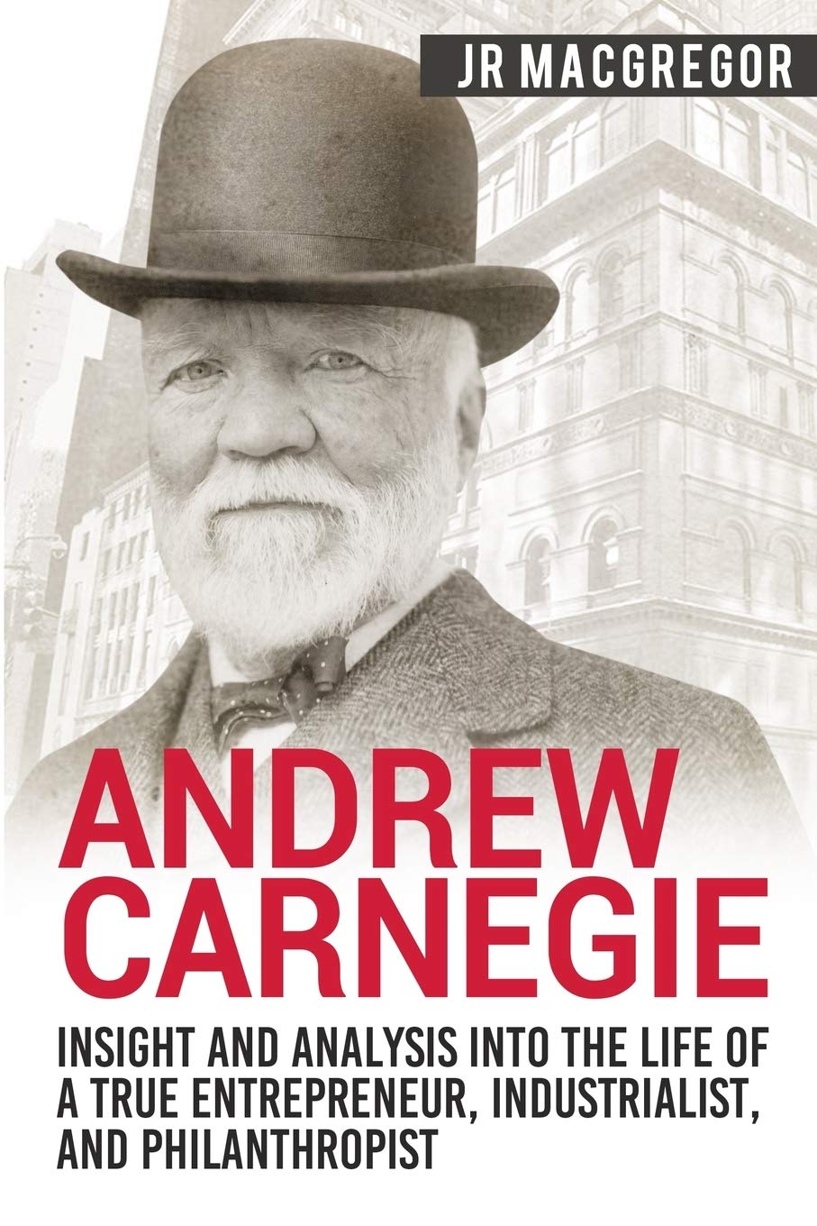 Andrew Carnegie - Insight and Analysis into the Life of a True Entrepreneur, Industrialist, and Philanthropist (Business Biographies and Memoirs - Titans of Industry)