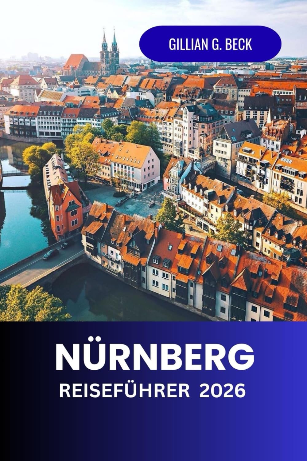Nürnberg Reiseführer 2026: Erkunde Deutschlands mittelalterliche Stadt der Geschichte, Kunst und Kultur – Top-Attraktionen, lokale Küche, ... Schätze für ein unvergessliches Erlebnis.
