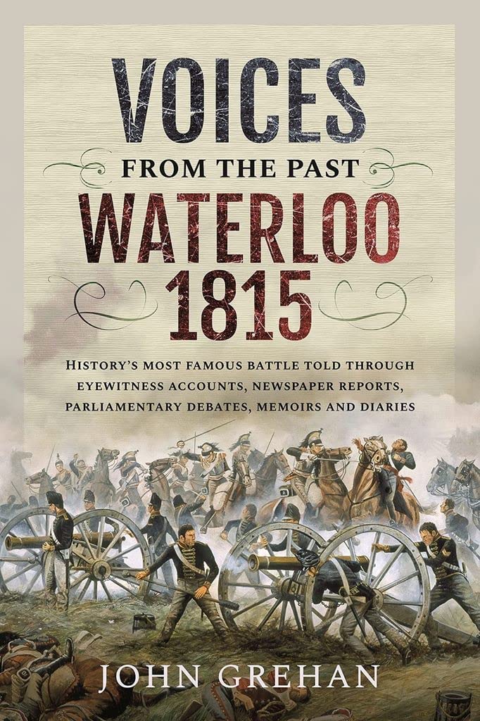 Voices from the Past: Waterloo 1815: History's most famous battle told through eyewitness accounts, newspaper reports, parliamentary debates, memoirs and diaries