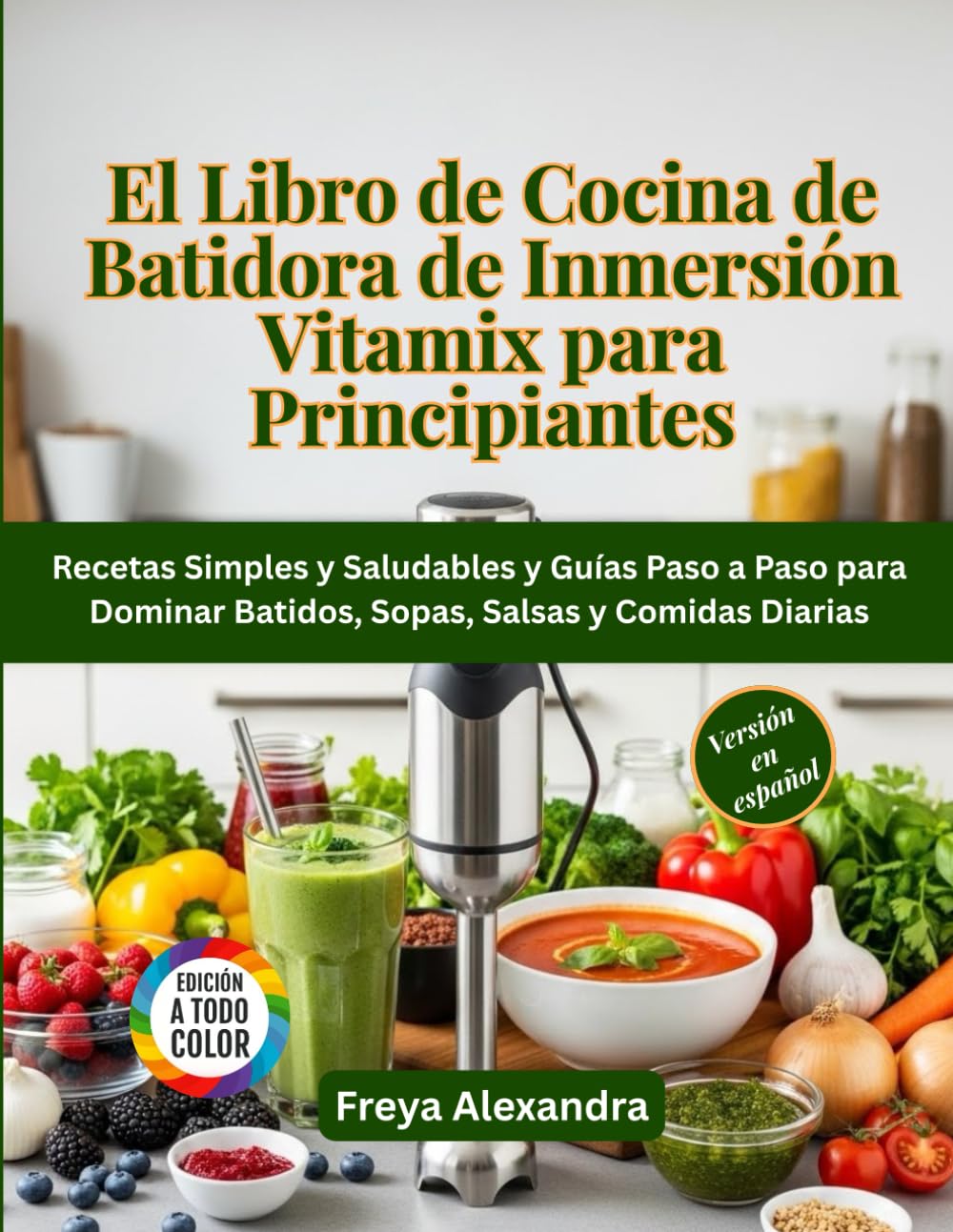 El Libro de Cocina de Batidora de Inmersión Vitamix para Principiantes: Recetas Simples y Saludables y Guías Paso a Paso para Dominar Batidos, Sopas, Salsas y Comidas Diarias