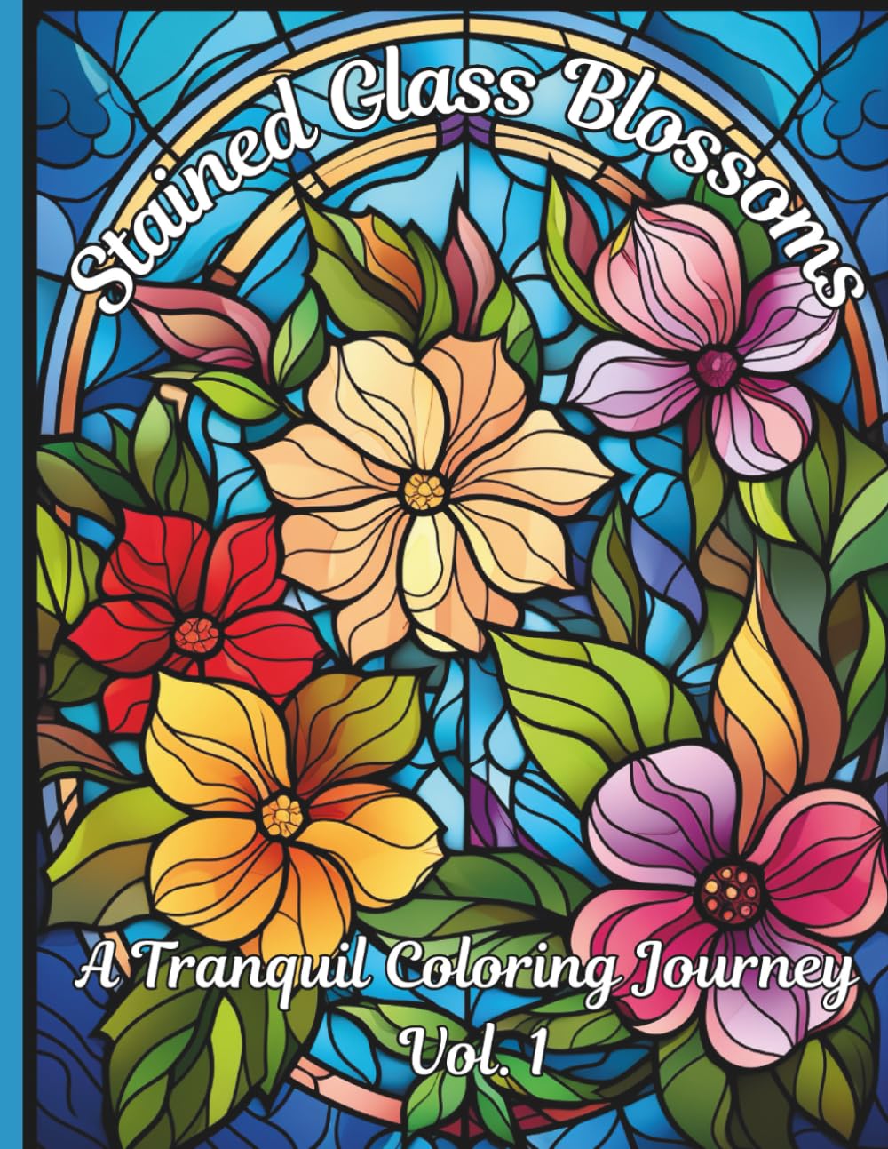 Stained Glass Blossoms: A Tranquil Coloring Journey Vol. 1: Adult Coloring Book of Beautiful Stained Glass Flowers for Relaxation and Mindfulness (Stained Glass Blossoms Adult Coloring Book)