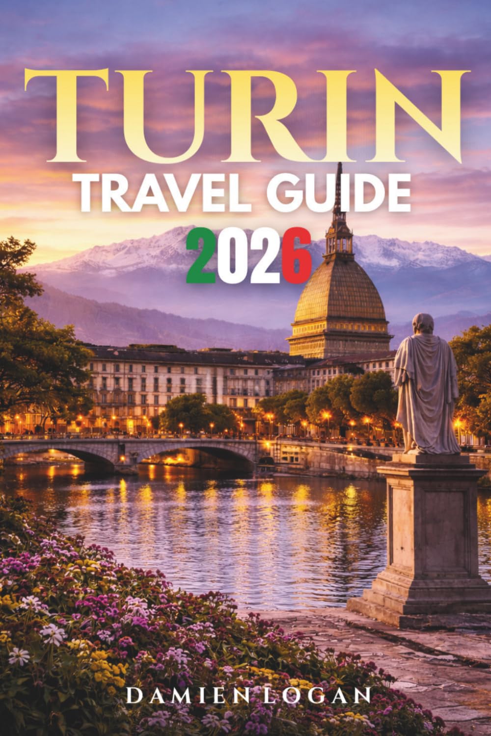 TURIN TRAVEL GUIDE 2026: A Complete Guide to Uncover Secrets, Flavors, and Hidden Corners of Italy’s Elegant City