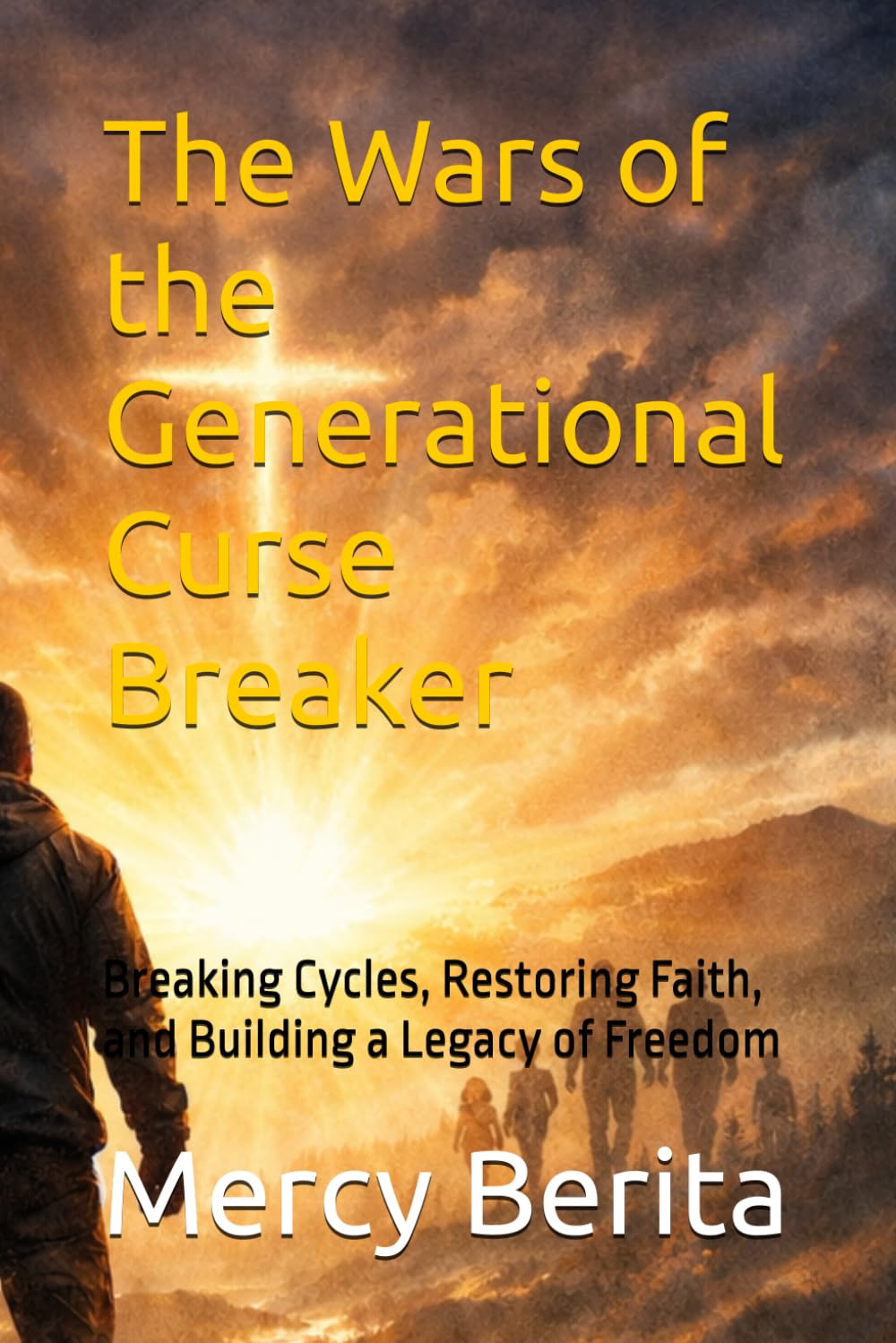 The Wars of the Generational Curse Breaker: Breaking Cycles, Restoring Faith, and Building a Legacy of Freedom