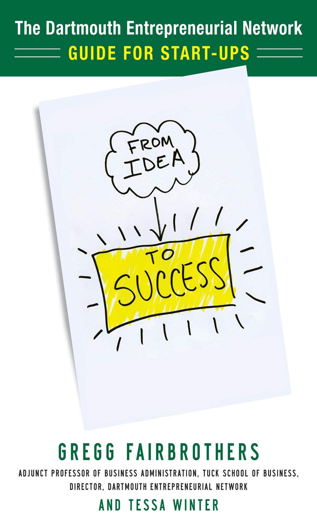 From Idea to Success: The Dartmouth Entrepreneurial Network Guide for Start-Ups: The Dartmouth Entrepreneurial Network's Guide for Start-Ups