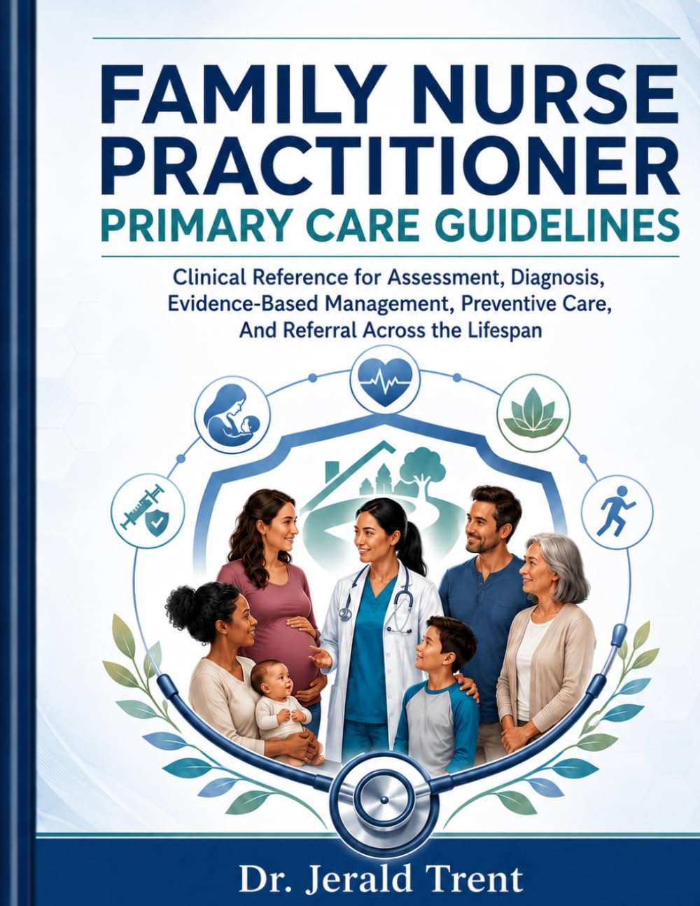 FAMILY NURSE PRACTITIONER PRIMARY CARE GUIDELINES: Clinical Reference for Assessment, Diagnosis, Evidence Based Management, Preventive Care, and Referral Across the Lifespan