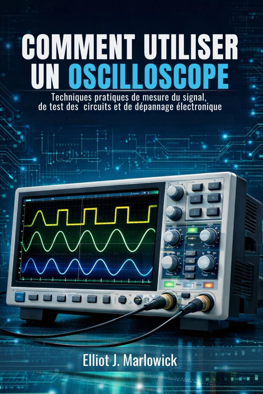 COMMENT UTILISER UN OSCILLOSCOPE: Techniques pratiques de mesure du signal, de test des circuits et de dépannage électronique