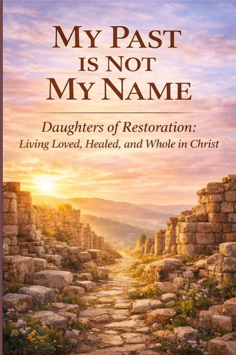 My Past Is Not My Name: Daughters of Restoration: Living Loved, Healed, and Whole in Christ