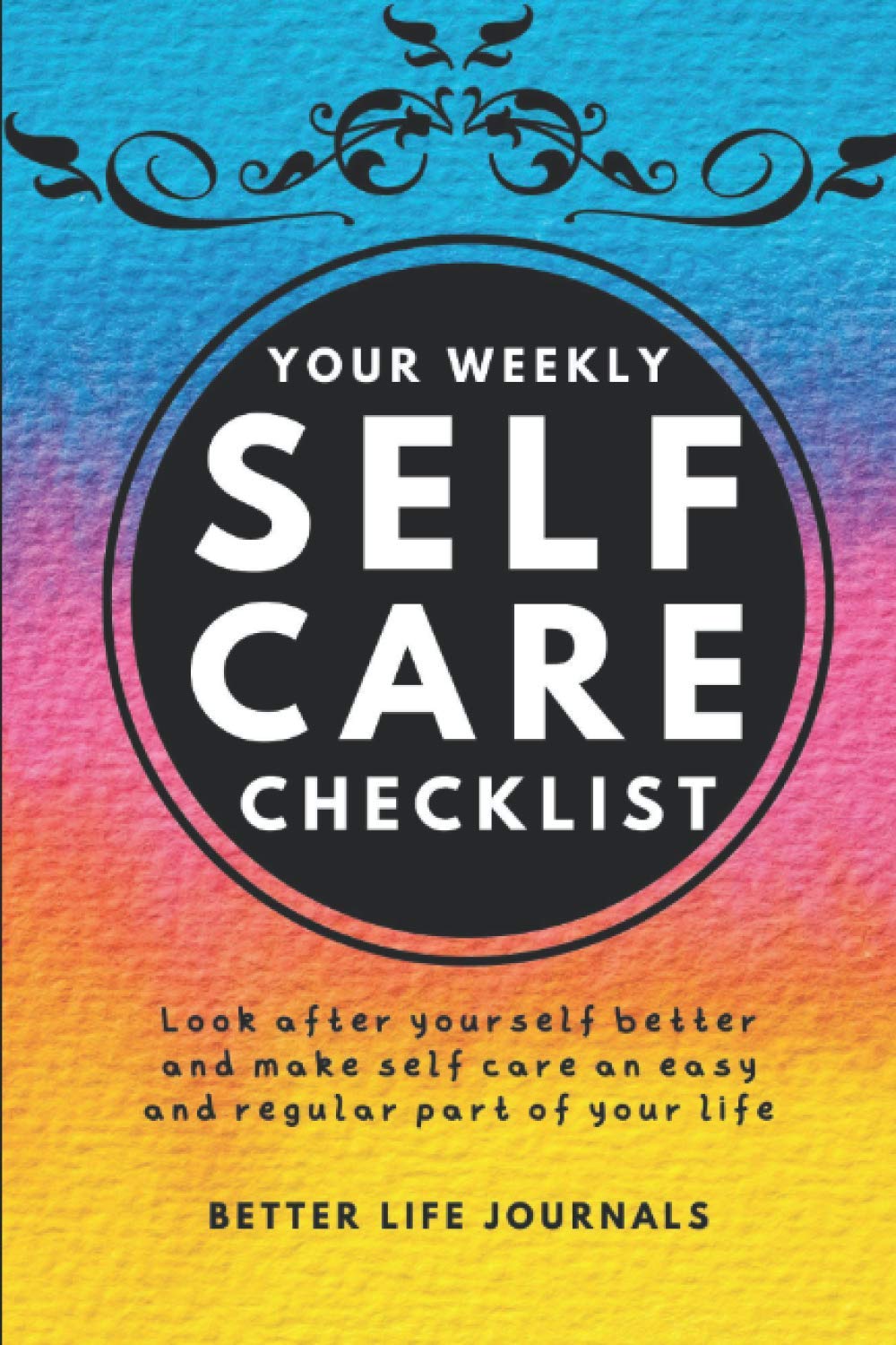 Your Weekly Self Care Checklist: Your 52 Week Weekly Self Care Workbook, Planner and Journal to Help You Take Care of Yourself Better (Better You Journals Series)