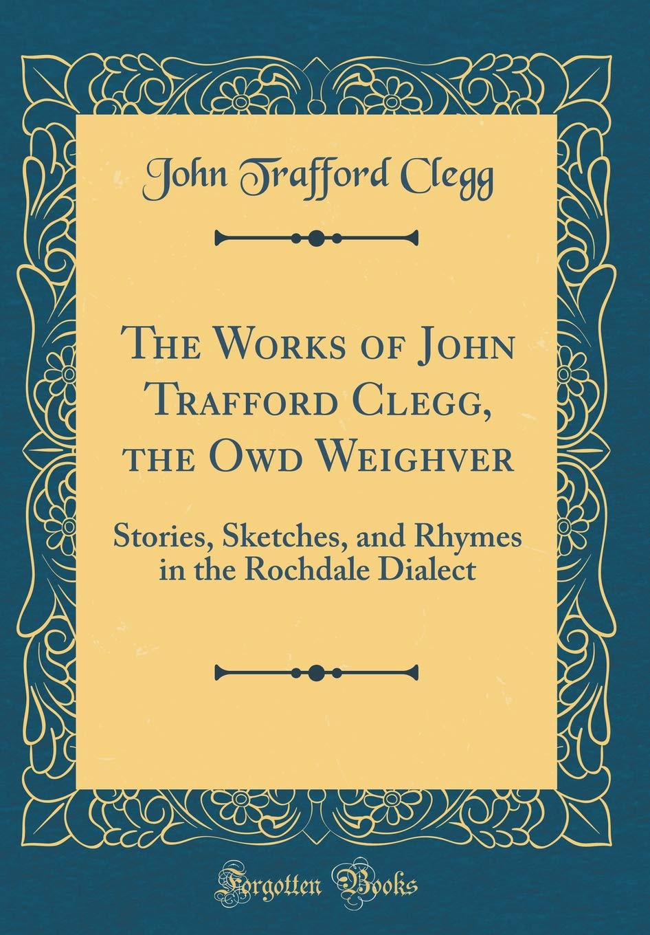 The Works of John Trafford Clegg, the Owd Weighver: Stories, Sketches, and Rhymes in the Rochdale Dialect (Classic Reprint)