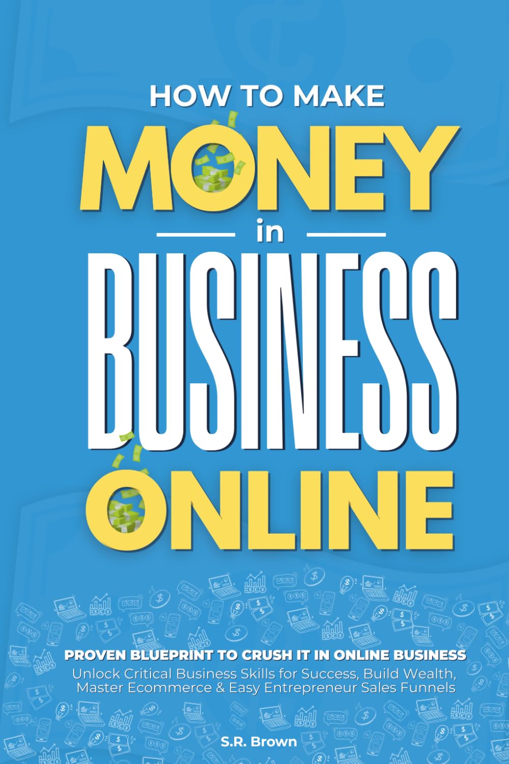 How to Make Money in Business Online: No-BS Blueprint to Crush It in Online Business - Startup Ideas, Scaling Up, and New Business Tactics for New and ... with Proven Strategies to Grow Your Business
