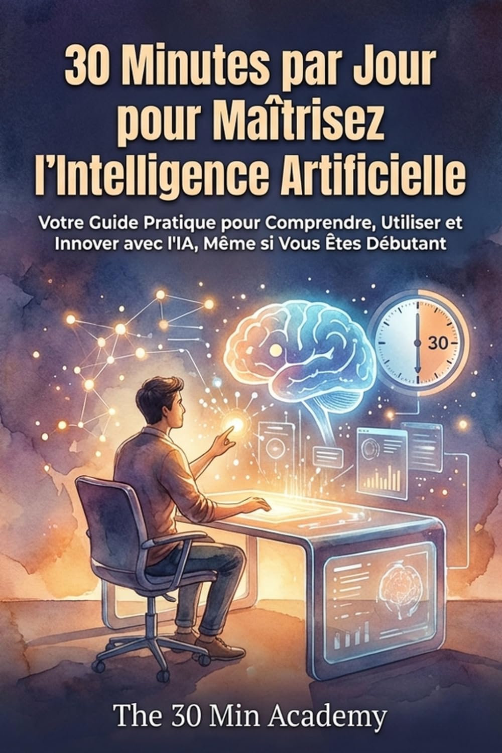 30 Minutes par Jour pour Maîtrisez l'Intelligence Artificielle: Votre Guide Pratique pour Comprendre, Utiliser et Innover avec l'IA, Même si Vous Êtes Débutant
