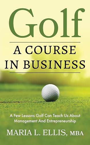 Golf: A Course in Business: A Few Lessons Golf Can Teach Us About Management &amp; Entrepreneurship (The Journey to Wellness, Freedom, and Legacy Series)