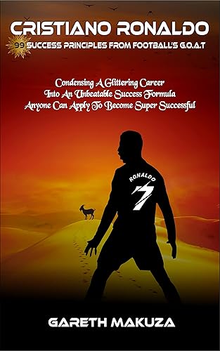 CRISTIANO RONALDO 99 success principles from football's G.O.A.T Condensing A Glittering Career Into An Unbeatable Success Formula Anyone Can Apply