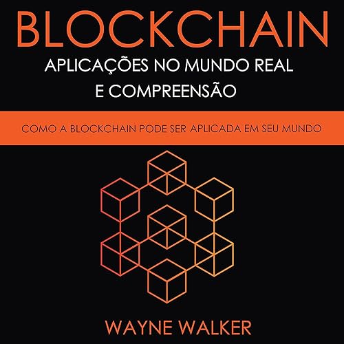 Blockchain: Aplicações no Mundo Real e Compreensão: Como a Blockchain Pode Ser Aplicada em Seu Mundo