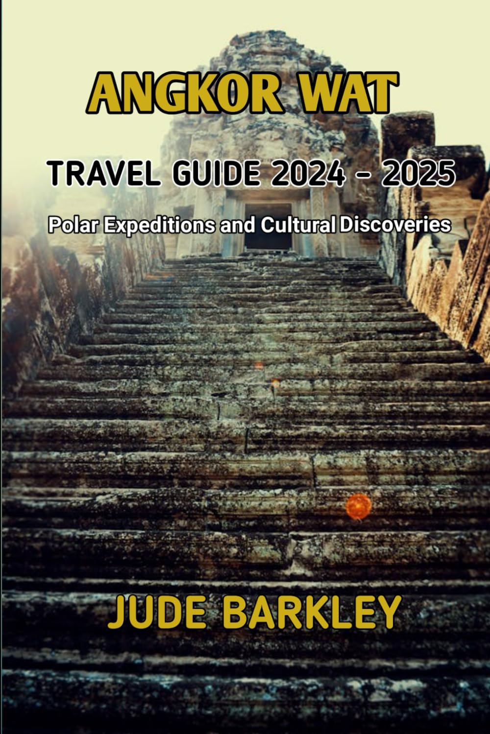 Angkor Wat Travel Guide 2024 - 2025: Polar Expeditions and Cultural Discoveries (Island Getaways: Discovering Paradise in the Seas)