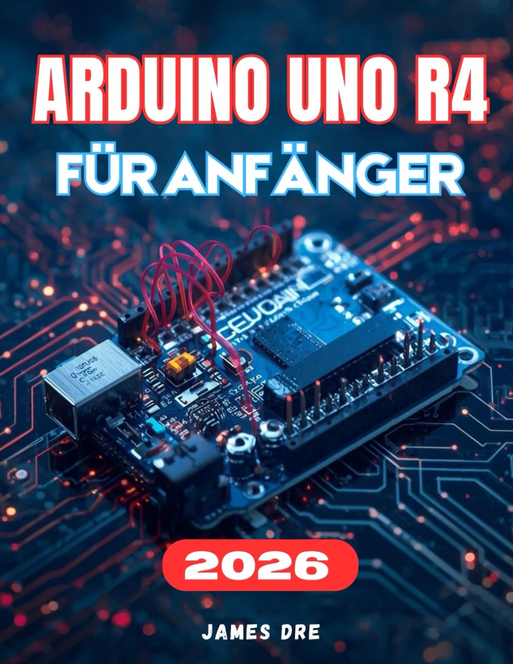 ARDUINO UNO R4 FÜR ANFÄNGER: Der vollständige Leitfaden für Schritt zum einfachen Erlernen von Elektronik, Programmierung und praktischen Arduino-Projekten