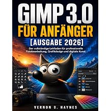 GIMP 3.0 FUR ANFANGER [AUSGABE 2026] Der vollstandige Leitfaden fur professionelle Fotobearbeitung, Grafikdesign und digitale Kunst German Edition