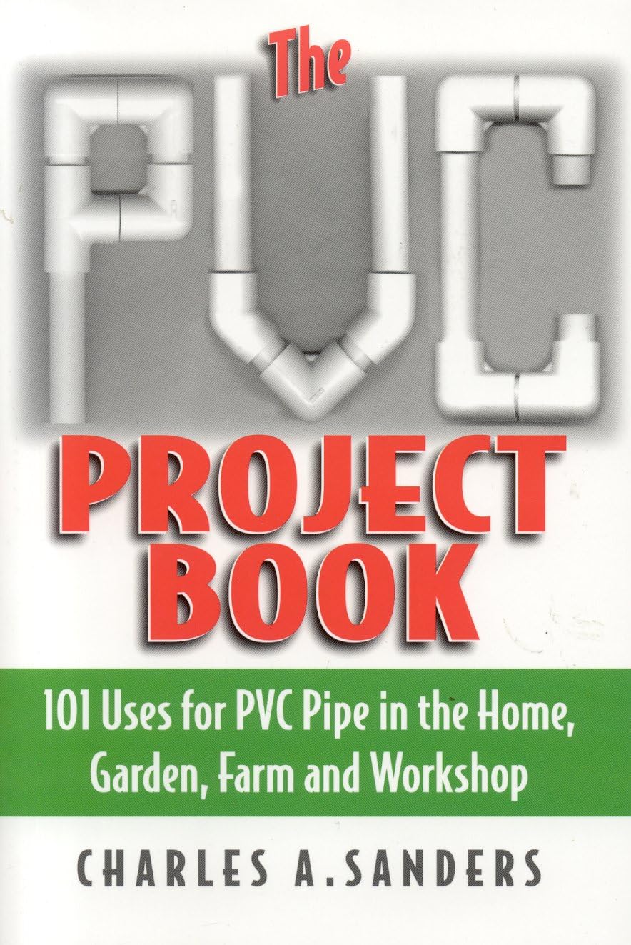 The PVC Project Book: 101 Uses for PVC Pipe in the Home, Garden, Farm and Workshop