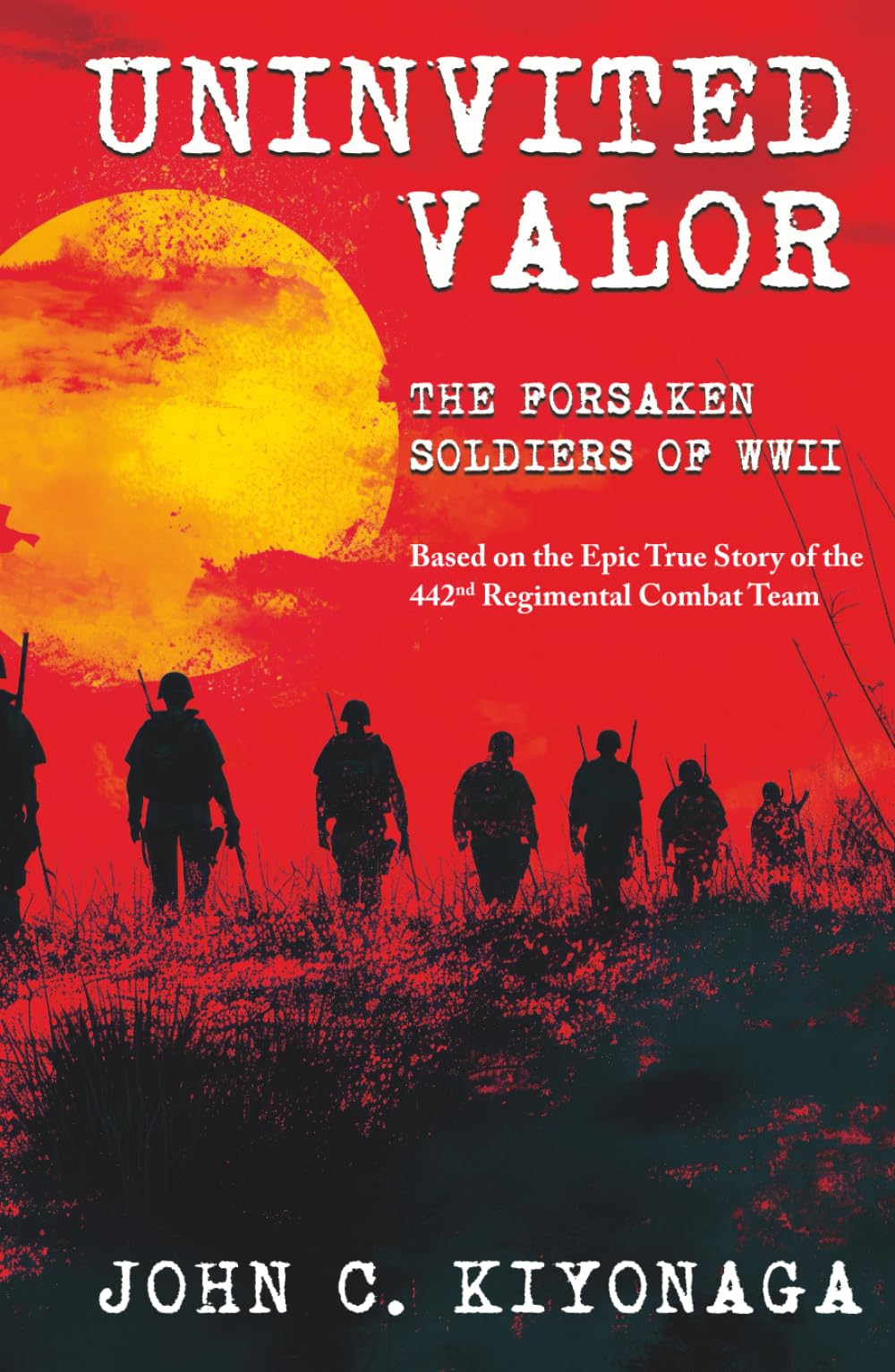 Uninvited Valor--The Forsaken Soldiers of WWII: Based on the Epic True Story of the 442nd Regimental Combat Team