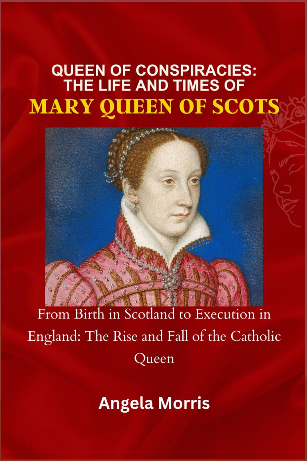 QUEEN OF CONSPIRACIES: THE LIFE AND TIMES OF MARY QUEEN OF SCOTS: From Birth in Scotland to Execution in England: The Rise and Fall of the Catholic Queen