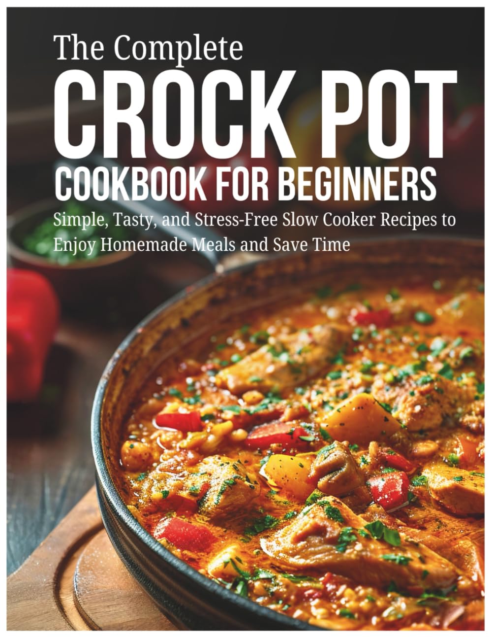 The Complete Crock Pot Cookbook For Beginners: Simple, Tasty, and Stress-Free Slow Cooker Recipes to Enjoy Homemade Meals and Save Time