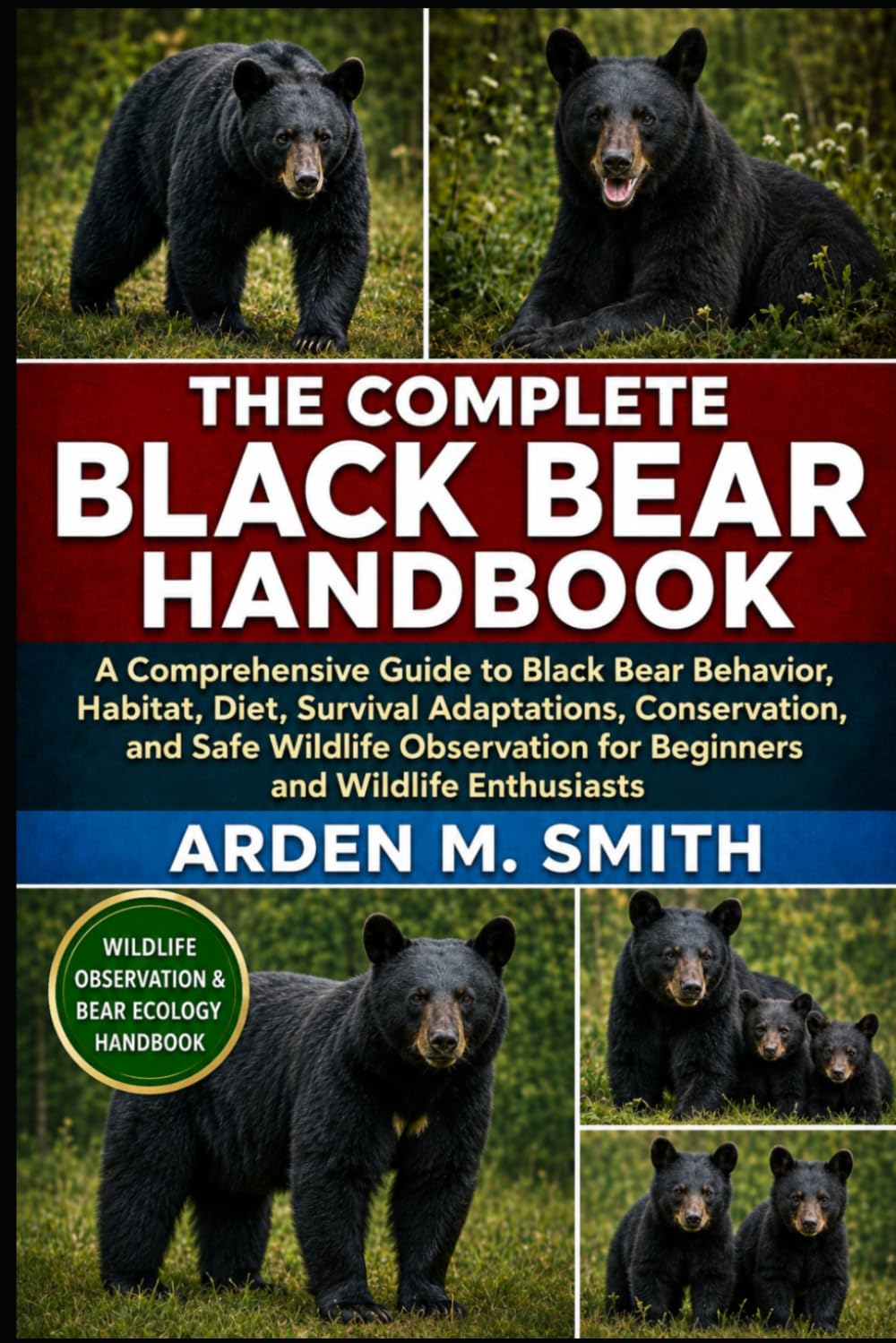 THE COMPLETE BLACK BEAR HANDBOOK: A Comprehensive Guide to Black Bear Behavior, Habitat, Diet, Survival Adaptations, Conservation, and Safe Wildlife Observation for Beginners and Wildlife Enthusiasts