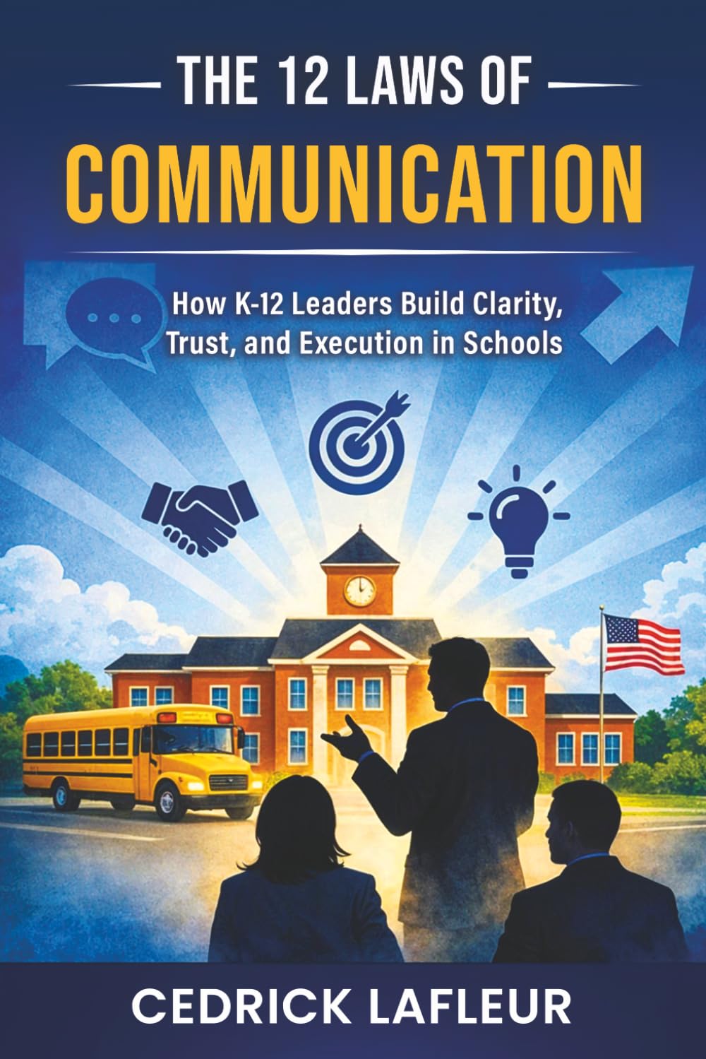 The 12 Laws of Communication: K-12 Edition: How K–12 Leaders Build Clarity, Trust, and Execution in Schools