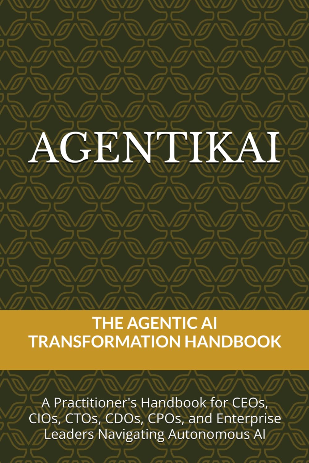 AGENTIKAI: The Agentic AI Transformation Handbook for CEOs, CIOs, CTOs, CDOs, CPOs, and Enterprise Leaders Navigating Autonomous AI