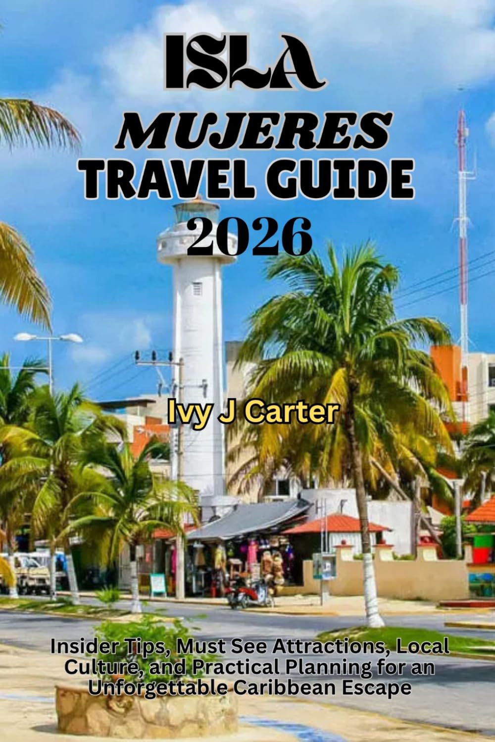 ISLA MUJERES TRAVEL GUIDE 2026: Insider Tips, Must See Attractions, Local Culture, and Practical Planning for an Unforgettable Caribbean Escape