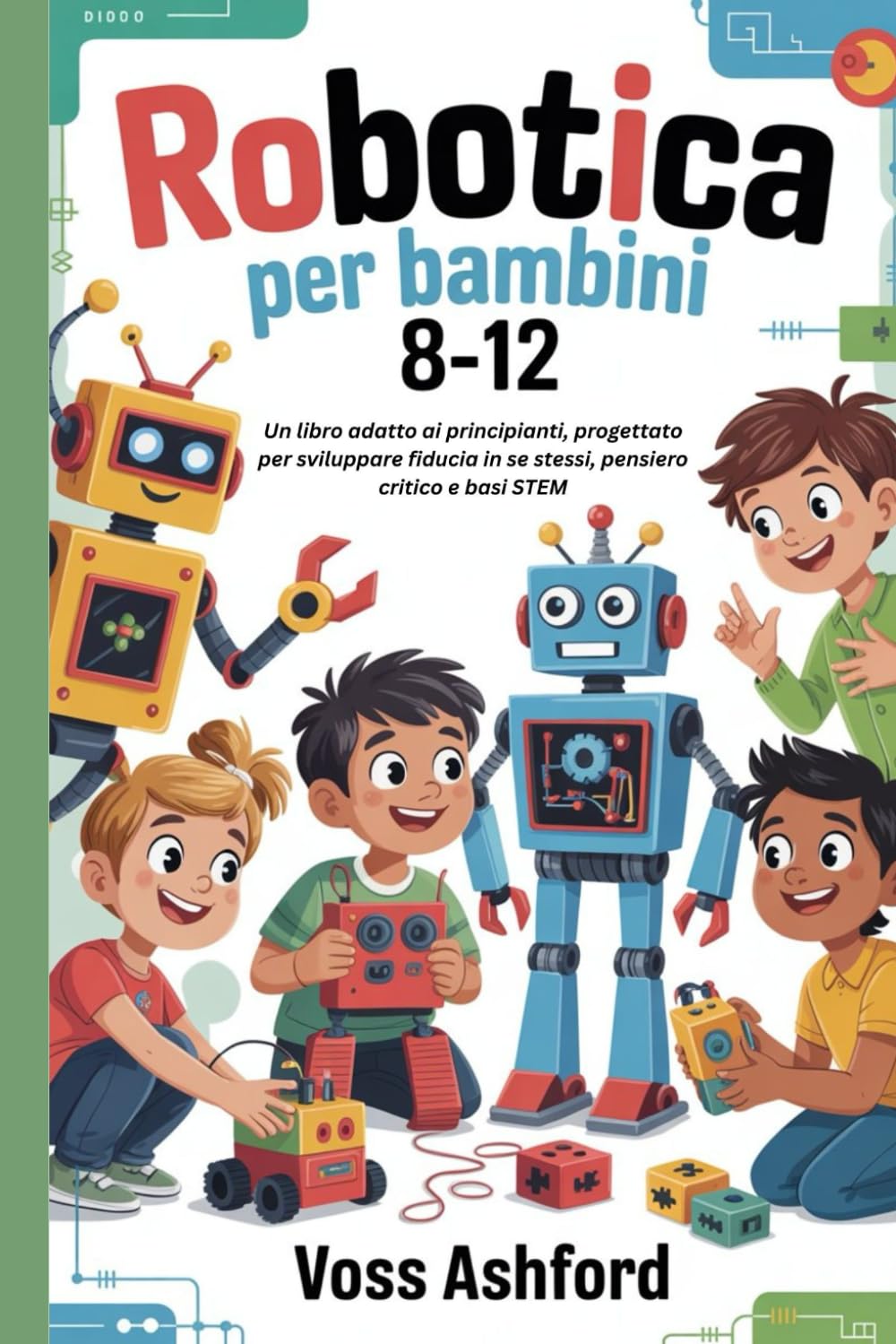 ROBOTICA PER BAMBINI 8-12: Un libro adatto ai principianti, progettato per sviluppare fiducia in se stessi, pensiero critico e basi STEM